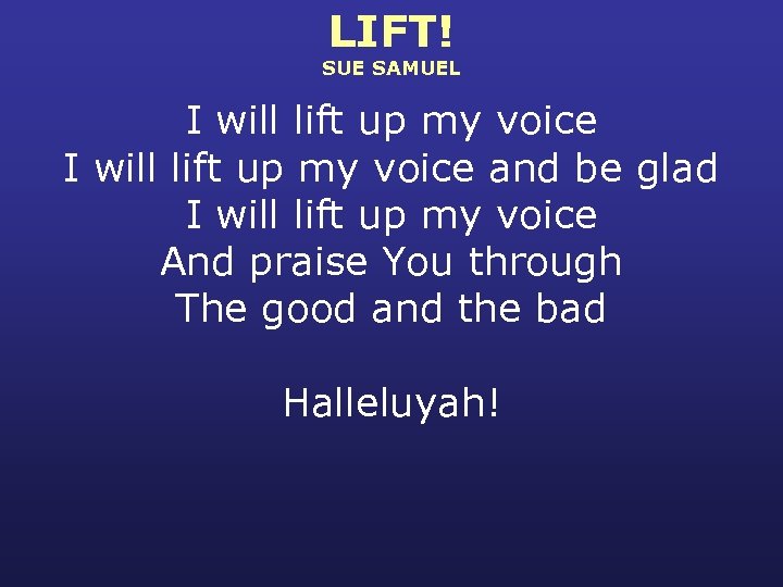 LIFT! SUE SAMUEL I will lift up my voice and be glad I will