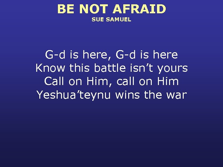 BE NOT AFRAID SUE SAMUEL G-d is here, G-d is here Know this battle