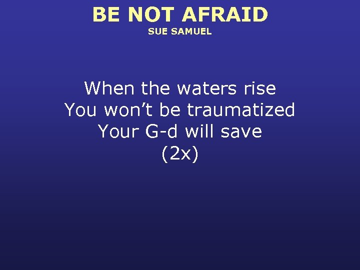 BE NOT AFRAID SUE SAMUEL When the waters rise You won’t be traumatized Your