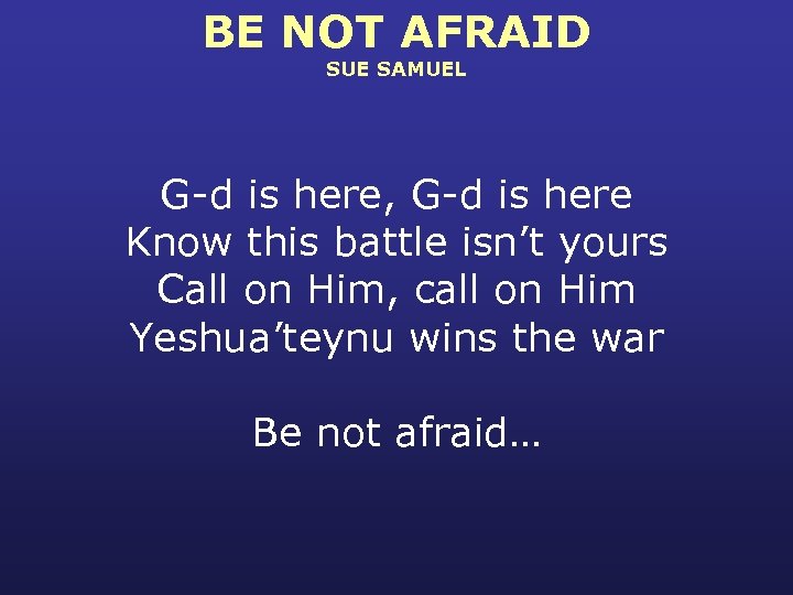 BE NOT AFRAID SUE SAMUEL G-d is here, G-d is here Know this battle