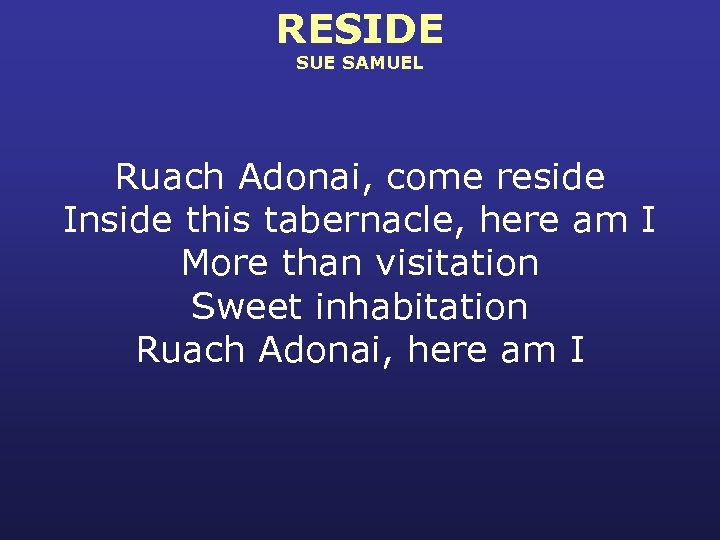 RESIDE SUE SAMUEL Ruach Adonai, come reside Inside this tabernacle, here am I More