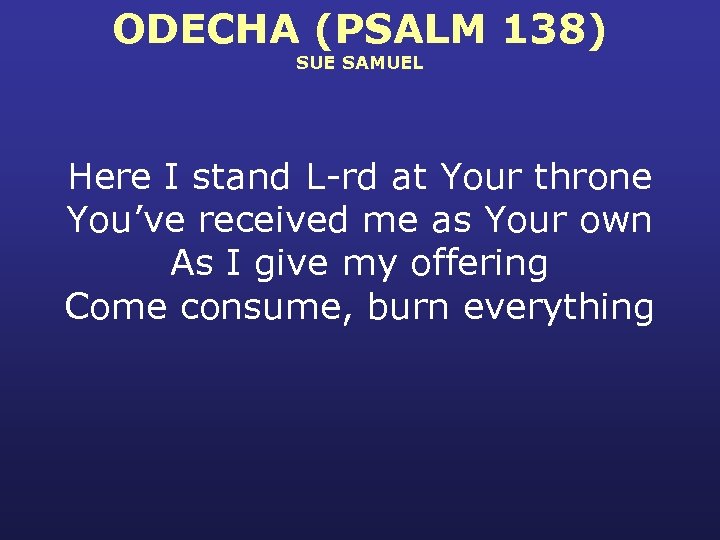 ODECHA (PSALM 138) SUE SAMUEL Here I stand L-rd at Your throne You’ve received