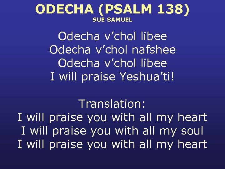 ODECHA (PSALM 138) SUE SAMUEL Odecha v’chol libee Odecha v’chol nafshee Odecha v’chol libee