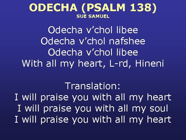 ODECHA (PSALM 138) SUE SAMUEL Odecha v’chol libee Odecha v’chol nafshee Odecha v’chol libee