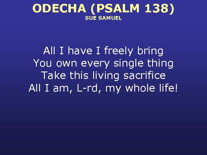 ODECHA (PSALM 138) SUE SAMUEL All I have I freely bring You own every