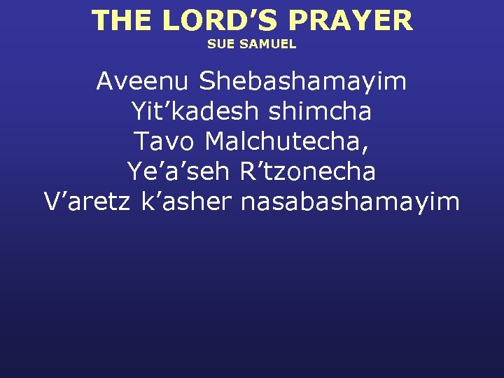 THE LORD’S PRAYER SUE SAMUEL Aveenu Shebashamayim Yit’kadesh shimcha Tavo Malchutecha, Ye’a’seh R’tzonecha V’aretz