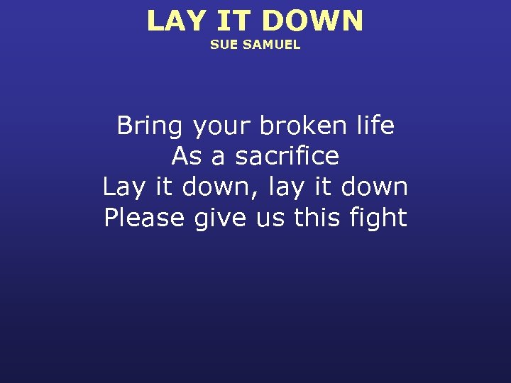 LAY IT DOWN SUE SAMUEL Bring your broken life As a sacrifice Lay it