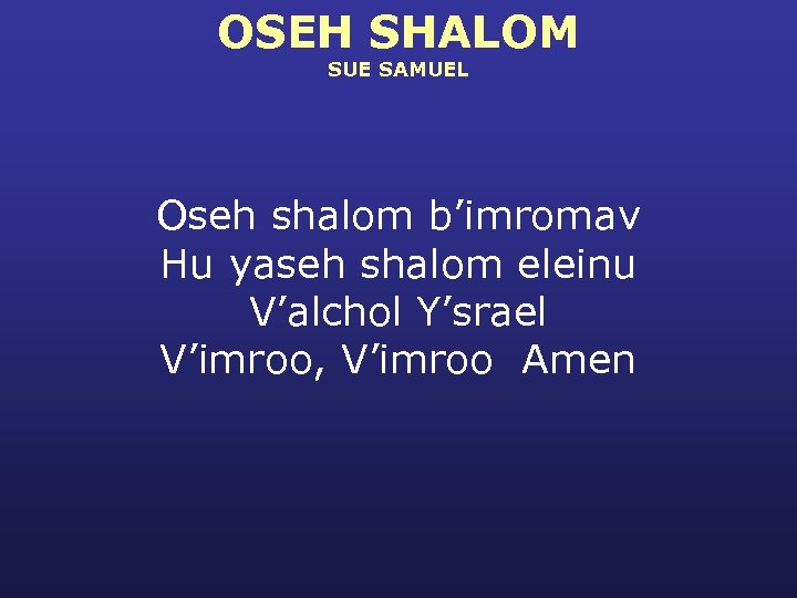 OSEH SHALOM SUE SAMUEL Oseh shalom b’imromav Hu yaseh shalom eleinu V’alchol Y’srael V’imroo,