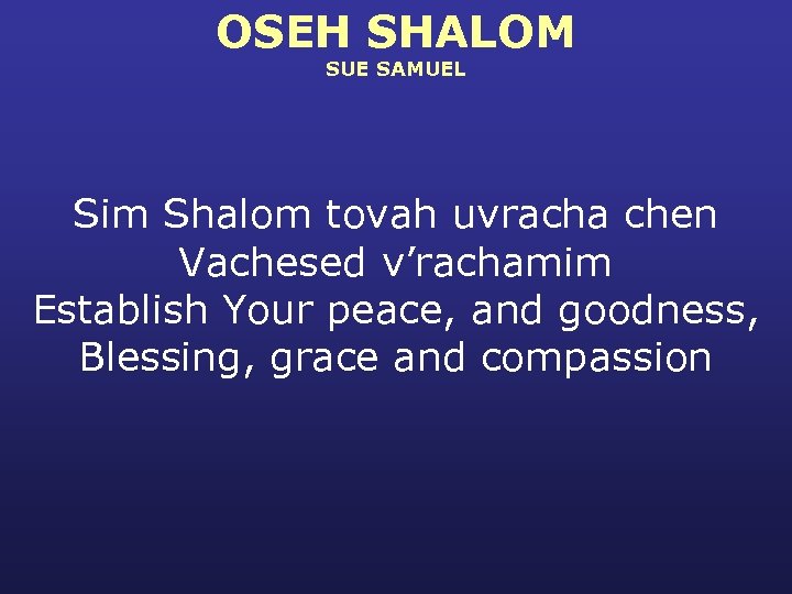 OSEH SHALOM SUE SAMUEL Sim Shalom tovah uvracha chen Vachesed v’rachamim Establish Your peace,