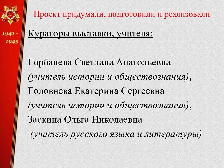 Проект придумали, подготовили и реализовали Кураторы выставки, учителя: Горбанева Светлана Анатольевна (учитель истории и