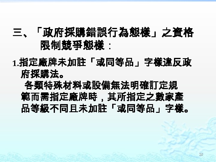 三、「政府採購錯誤行為態樣」之資格 限制競爭態樣： 1. 指定廠牌未加註「或同等品」字樣違反政 府採購法。 各類特殊材料或設備無法明確訂定規 範而需指定廠牌時，其所指定之數家產 品等級不同且未加註「或同等品」字樣。 20 