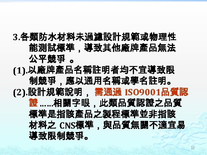 3. 各類防水材料未過濾設計規範或物理性 能測試標準，導致其他廠牌產品無法 公平競爭 。 (1). 以廠牌產品名稱註明者均不宜導致限 制競爭，應以通用名稱或學名註明。 (2). 設計規範說明， 需通過 ISO 9001品質認 證