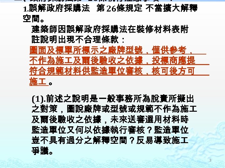 二、政府採購法第 26條執行注意事項 ： 1. 誤解政府採購法 第 26條規定 不當擴大解釋 空間。 建築師因誤解政府採購法在裝修材料表附 註說明出現不合理條款： 圖面及標單所標示之廠牌型號，僅供參考， 不作為施 及爾後驗收之依據，投標商應提