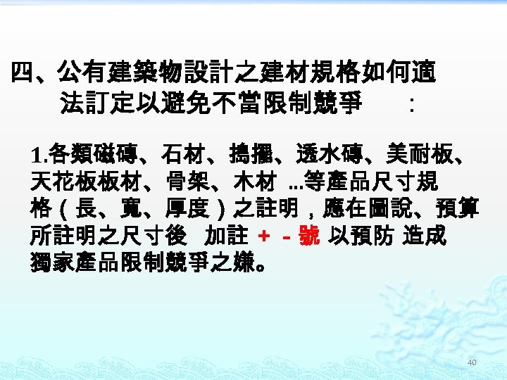 四、公有建築物設計之建材規格如何適 法訂定以避免不當限制競爭 ： 1. 各類磁磚、石材、搗擺、透水磚、美耐板、 天花板板材、骨架、木材 …等產品尺寸規 格（長、寬、厚度）之註明，應在圖說、預算 所註明之尺寸後 加註 ＋－號 以預防 造成 獨家產品限制競爭之嫌。