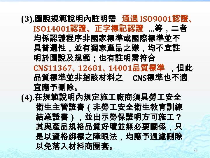 (3). 圖說規範說明內註明需 通過 ISO 9001認證、 ISO 14001認證、正字標記認證 …等，二者 均係認證程序非國家標準或國際標準並不 具普遍性，並有獨家產品之嫌，均不宜註 明於圖說及規範；也有註明需符合 CNS 11367、 12681、