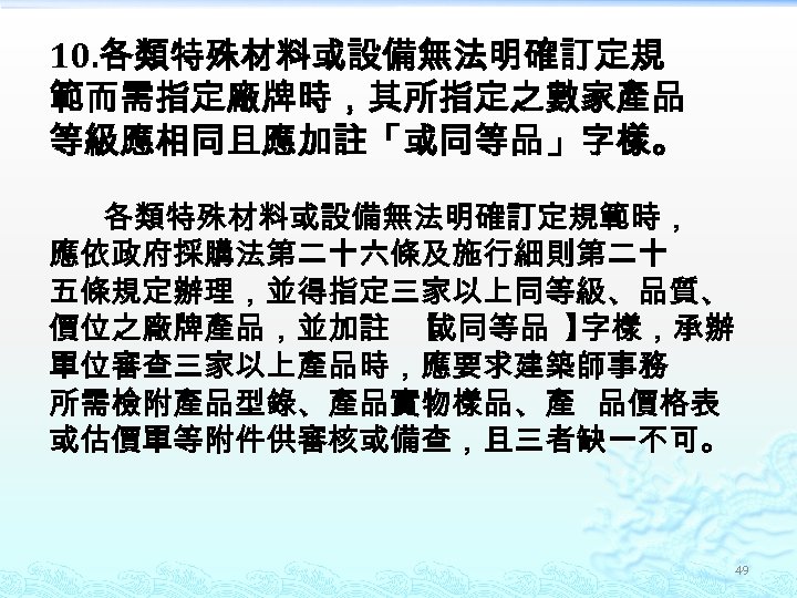 10. 各類特殊材料或設備無法明確訂定規 範而需指定廠牌時，其所指定之數家產品 等級應相同且應加註「或同等品」字樣。 各類特殊材料或設備無法明確訂定規範時， 應依政府採購法第二十六條及施行細則第二十 五條規定辦理，並得指定三家以上同等級、品質、 價位之廠牌產品，並加註 【 或同等品 】 字樣，承辦 單位審查三家以上產品時，應要求建築師事務 所需檢附產品型錄、產品實物樣品、產