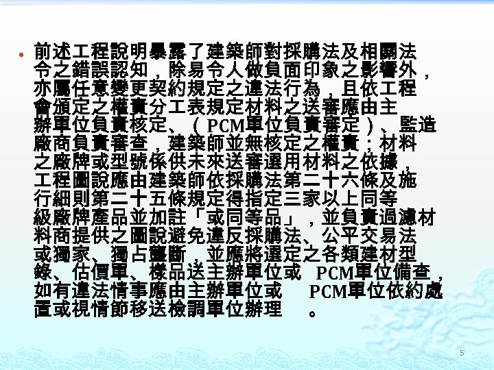  前述 程說明暴露了建築師對採購法及相關法 令之錯誤認知，除易令人做負面印象之影響外， 亦屬任意變更契約規定之違法行為，且依 程 會頒定之權責分 表規定材料之送審應由主 辦單位負責核定、（PCM單位負責審定）、監造 廠商負責審查，建築師並無核定之權責；材料 之廠牌或型號係供未來送審選用材料之依據， 程圖說應由建築師依採購法第二十六條及施 行細則第二十五條規定得指定三家以上同等 級廠牌產品並加註「或同等品」，並負責過濾材