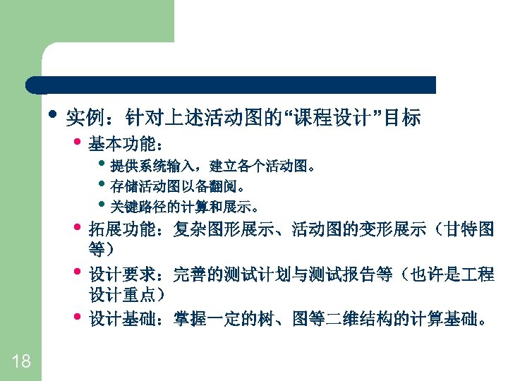  • 实例：针对上述活动图的“课程设计”目标 • 基本功能： • 提供系统输入，建立各个活动图。 • 存储活动图以备翻阅。 • 关键路径的计算和展示。 • 拓展功能：复杂图形展示、活动图的变形展示（甘特图 •