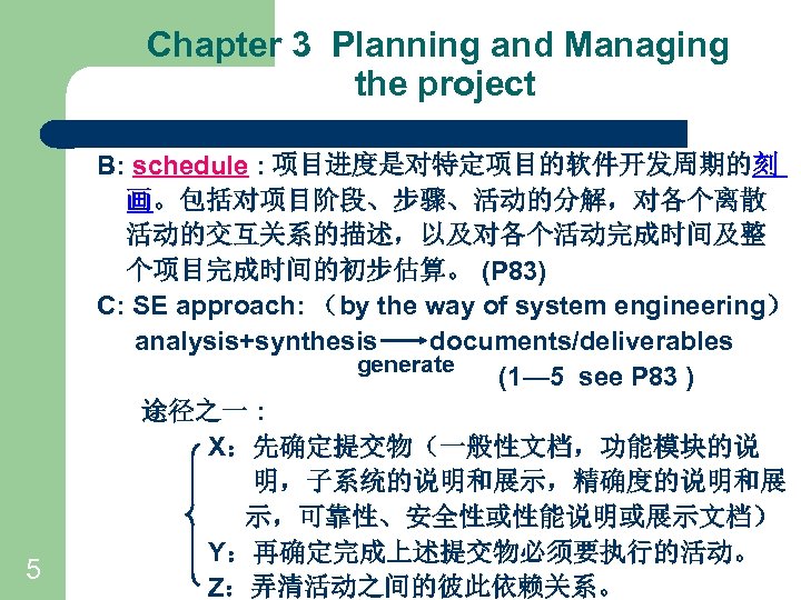 Chapter 3 Planning and Managing the project 5 B: schedule : 项目进度是对特定项目的软件开发周期的刻 画。包括对项目阶段、步骤、活动的分解，对各个离散 活动的交互关系的描述，以及对各个活动完成时间及整