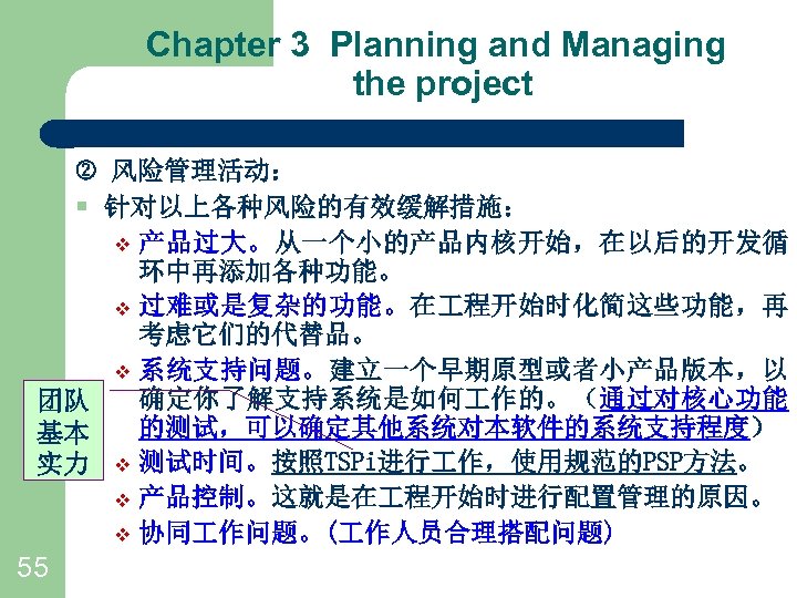 Chapter 3 Planning and Managing the project 风险管理活动： § 针对以上各种风险的有效缓解措施： v 产品过大。从一个小的产品内核开始，在以后的开发循 环中再添加各种功能。 v