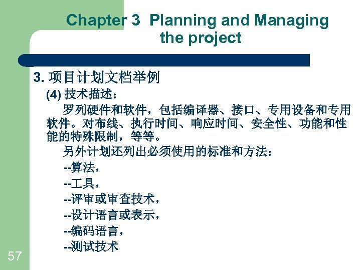 Chapter 3 Planning and Managing the project 3. 项目计划文档举例 57 (4) 技术描述： 罗列硬件和软件，包括编译器、接口、专用设备和专用 软件。对布线、执行时间、响应时间、安全性、功能和性
