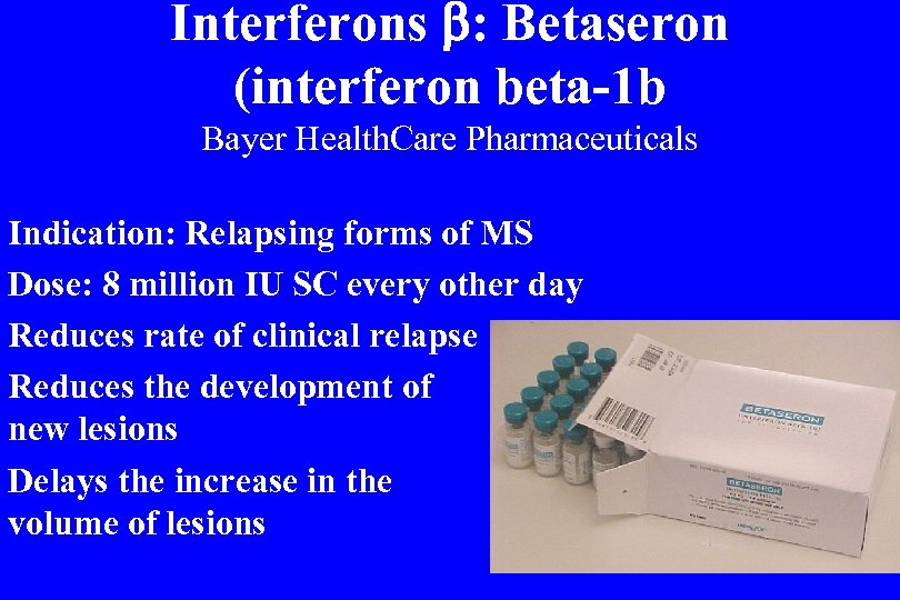 Interferons : Betaseron (interferon beta-1 b Bayer Health. Care Pharmaceuticals Indication: Relapsing forms of