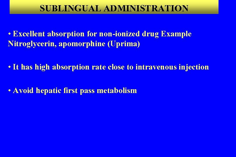 SUBLINGUAL ADMINISTRATION • Excellent absorption for non-ionized drug Example Nitroglycerin, apomorphine (Uprima) • It