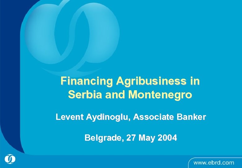 Financing Agribusiness in Serbia and Montenegro Levent Aydinoglu, Associate Banker Belgrade, 27 May 2004