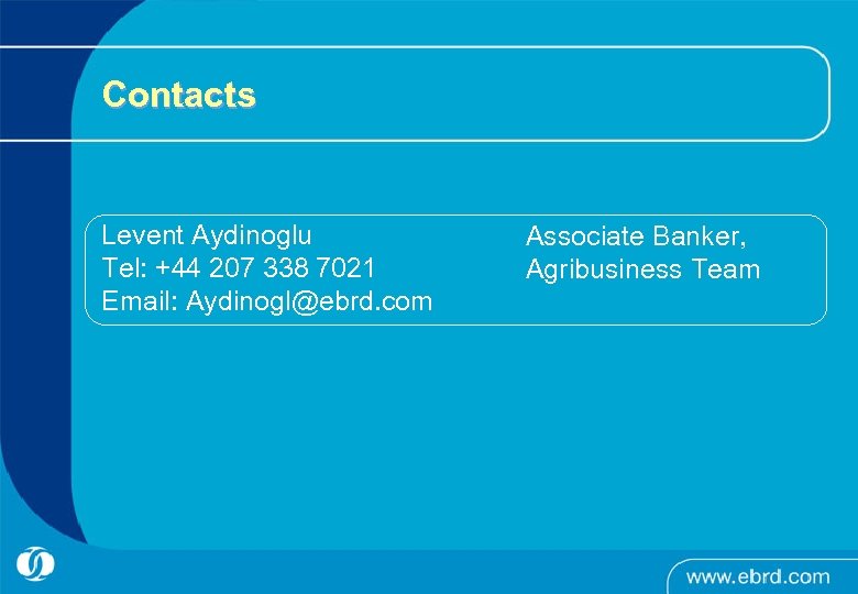 Contacts Levent Aydinoglu Tel: +44 207 338 7021 Email: Aydinogl@ebrd. com Associate Banker, Agribusiness