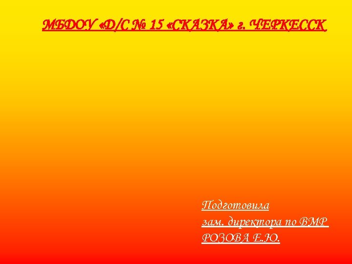 МБДОУ «Д/С № 15 «СКАЗКА» г. ЧЕРКЕССК Подготовила зам. директора по ВМР РОЗОВА Е.