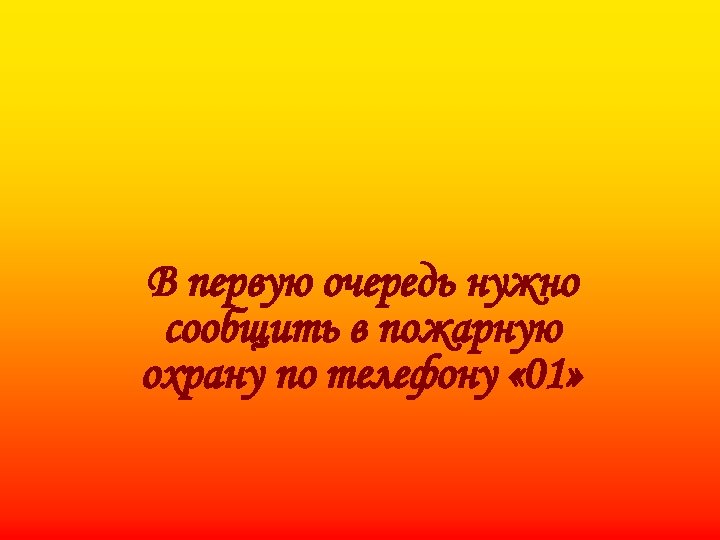 В первую очередь нужно сообщить в пожарную охрану по телефону « 01» 