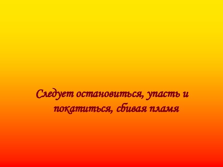 Следует остановиться, упасть и покатиться, сбивая пламя 