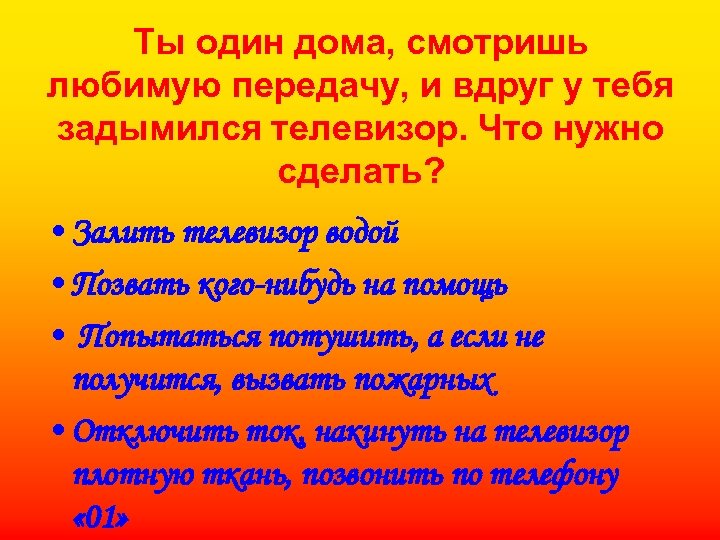 Ты один дома, смотришь любимую передачу, и вдруг у тебя задымился телевизор. Что нужно