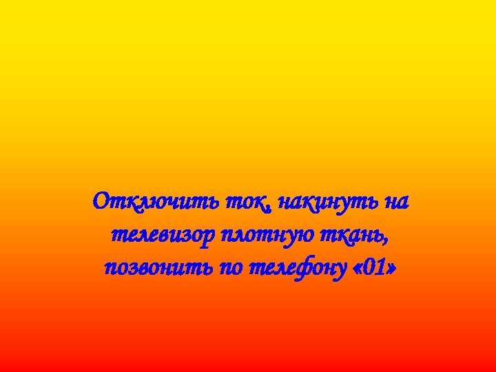 Отключить ток, накинуть на телевизор плотную ткань, позвонить по телефону « 01» 