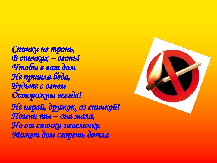 Спички не тронь, В спичках – огонь! Чтобы в ваш дом Не пришла беда,
