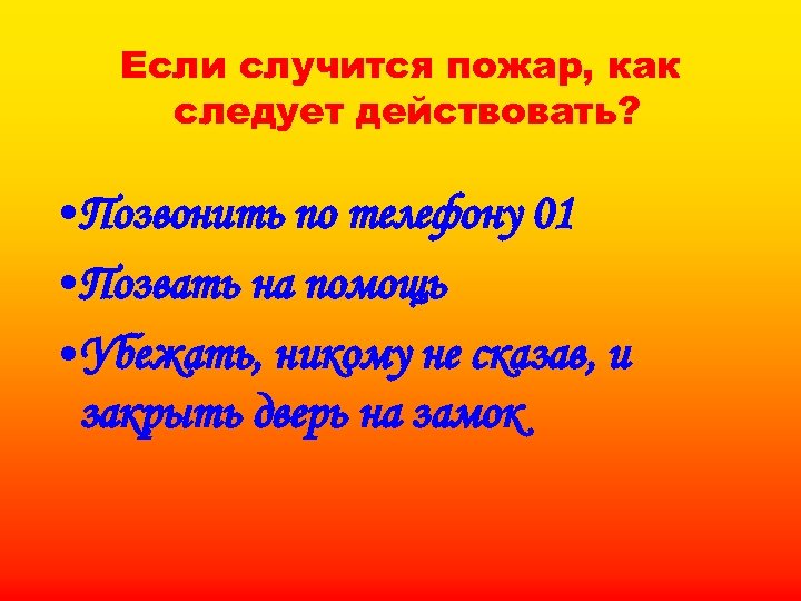 Если случится пожар, как следует действовать? • Позвонить по телефону 01 • Позвать на