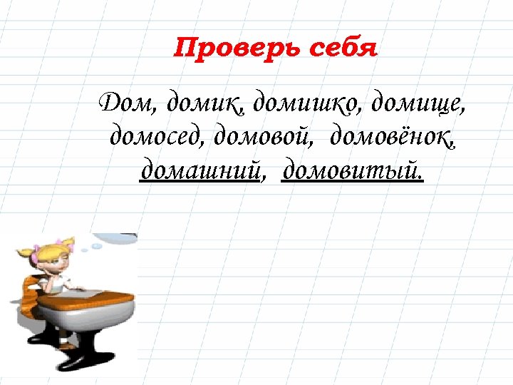 Проверь себя Дом, домик, домишко, домище, домосед, домовой, домовёнок, домашний, домовитый. 