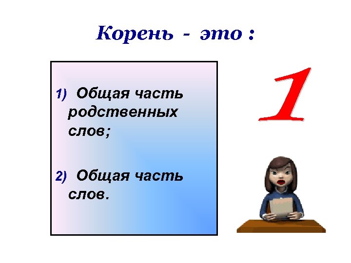 Корень - это : 1) Общая часть родственных слов; 2) Общая часть слов. 