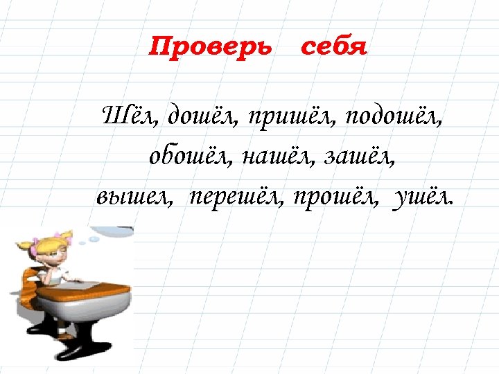 Проверь себя Шёл, дошёл, пришёл, подошёл, обошёл, нашёл, зашёл, вышел, перешёл, прошёл, ушёл. 