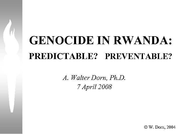 GENOCIDE IN RWANDA: PREDICTABLE? PREVENTABLE? A. Walter Dorn, Ph. D. 7 April 2008 ©