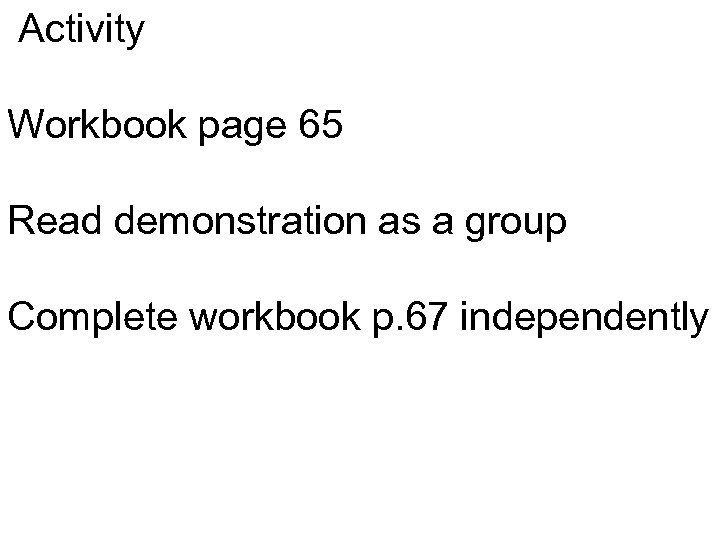 Activity Workbook page 65 Read demonstration as a group Complete workbook p. 67 independently