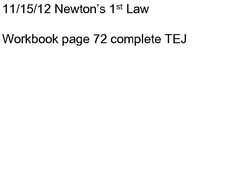 11/15/12 Newton’s 1 st Law Workbook page 72 complete TEJ 