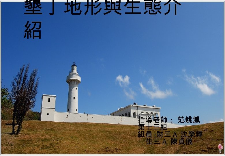 墾丁地形與生態介 紹 指導老師 : 范銚燻 第十三組 組員 : 財三 A 沈榮輝 生三 A 陳貞儀