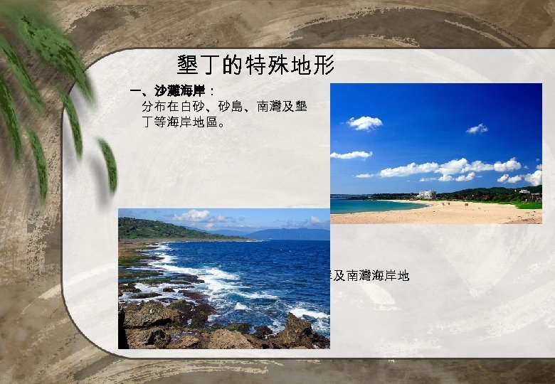 墾丁的特殊地形 一、沙灘海岸： 分布在白砂、砂島、南灣及墾 丁等海岸地區。 二、裙狀珊瑚礁： 分布於東、西海岸及南灣海岸地 區。 