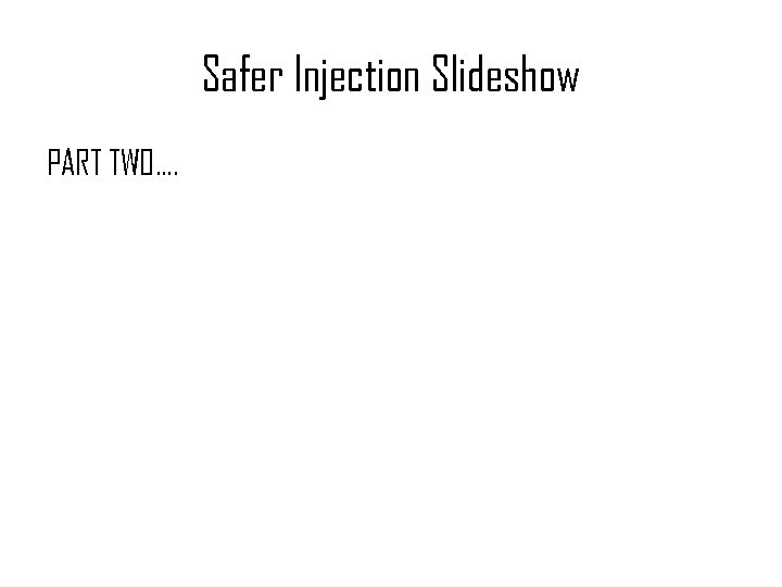 Safer Injection Slideshow PART TWO…. 