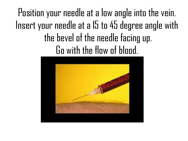 Position your needle at a low angle into the vein. Insert your needle at