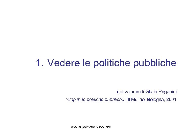 1. Vedere le politiche pubbliche dal volume di Gloria Regonini ‘Capire le politiche pubbliche’,