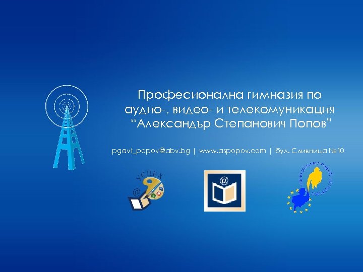 Професионална гимназия по аудио-, видео- и телекомуникация “Александър Степанович Попов” pgavt_popov@abv. bg | www.