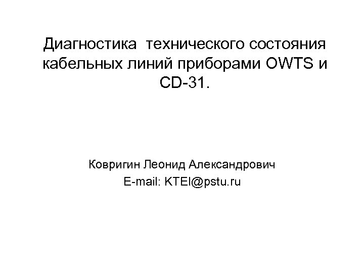 Диагностика технического состояния кабельных линий приборами OWTS и CD-31. Ковригин Леонид Александрович E-mail: KTEI@pstu.