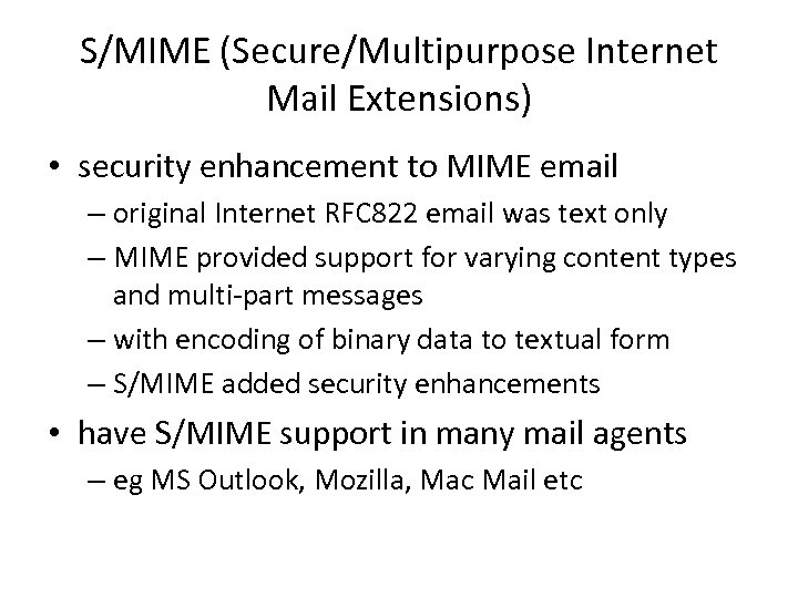 S/MIME (Secure/Multipurpose Internet Mail Extensions) • security enhancement to MIME email – original Internet